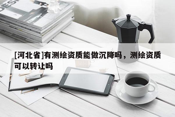 [河北省]有测绘资质能做沉降吗，测绘资质可以转让吗