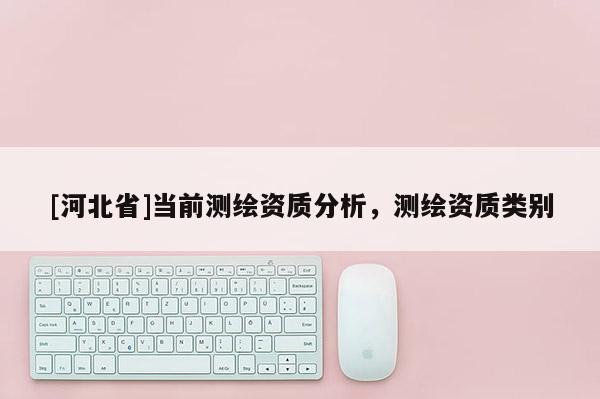 [河北省]当前测绘资质分析，测绘资质类别