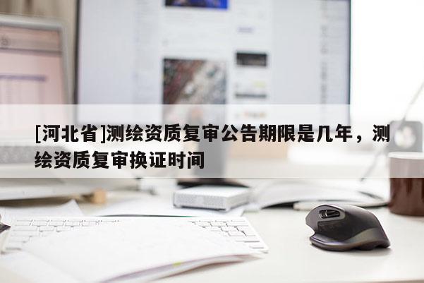 [河北省]测绘资质复审公告期限是几年，测绘资质复审换证时间