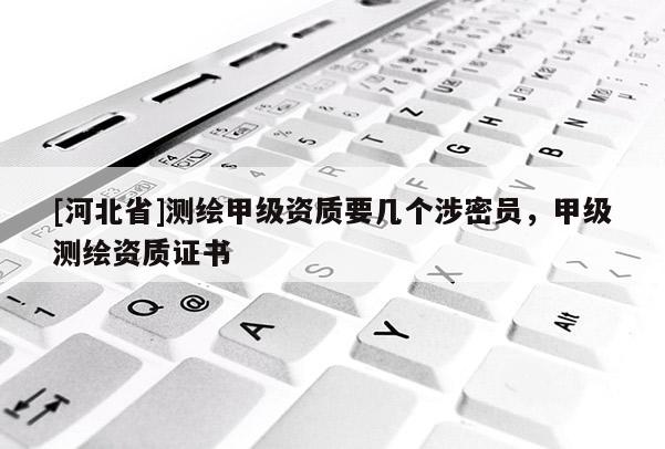 [河北省]测绘甲级资质要几个涉密员，甲级测绘资质证书