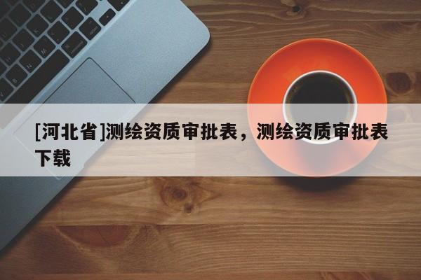 [河北省]测绘资质审批表，测绘资质审批表下载