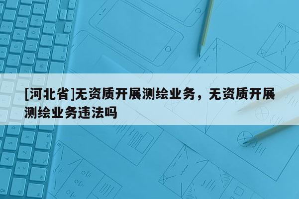 [河北省]无资质开展测绘业务，无资质开展测绘业务违法吗