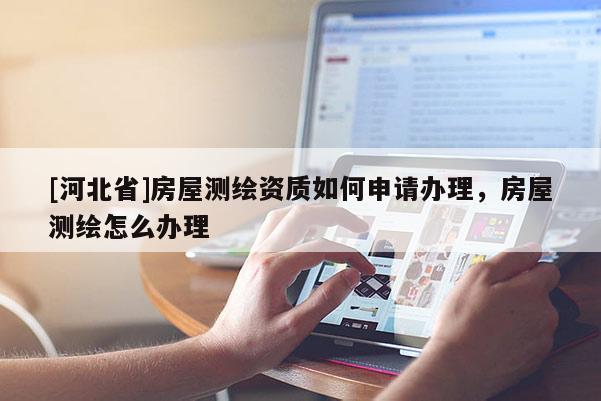 [河北省]房屋测绘资质如何申请办理，房屋测绘怎么办理