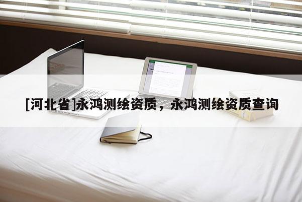 [河北省]永鸿测绘资质，永鸿测绘资质查询