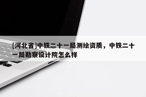 [河北省]中铁二十一局测绘资质，中铁二十一局勘察设计院怎么样