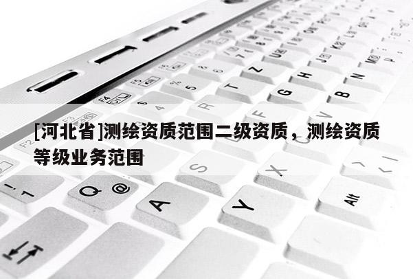 [河北省]测绘资质范围二级资质，测绘资质等级业务范围