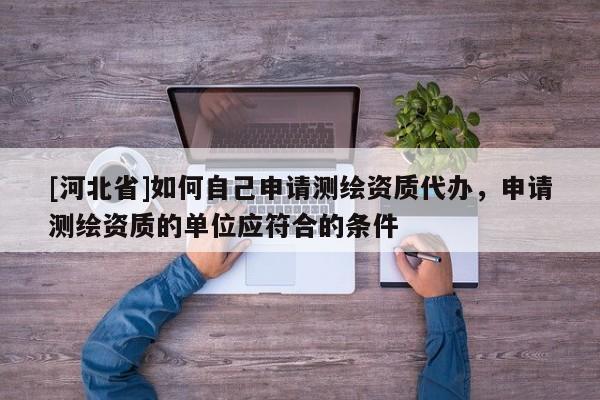 [河北省]如何自己申请测绘资质代办，申请测绘资质的单位应符合的条件