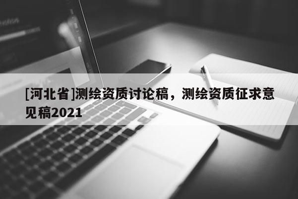 [河北省]测绘资质讨论稿，测绘资质征求意见稿2021