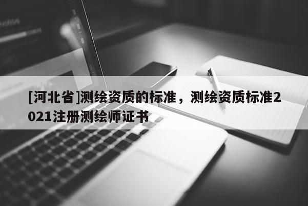 [河北省]测绘资质的标准，测绘资质标准2021注册测绘师证书