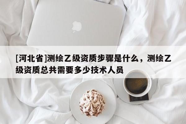 [河北省]测绘乙级资质步骤是什么，测绘乙级资质总共需要多少技术人员