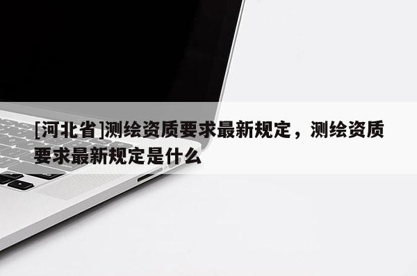 [河北省]测绘资质要求最新规定，测绘资质要求最新规定是什么