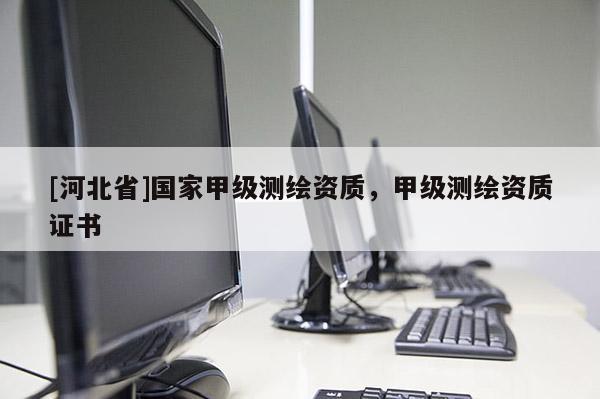 [河北省]国家甲级测绘资质，甲级测绘资质证书