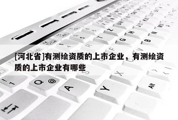 [河北省]有测绘资质的上市企业，有测绘资质的上市企业有哪些