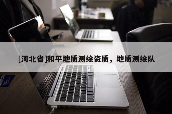 [河北省]和平地质测绘资质，地质测绘队