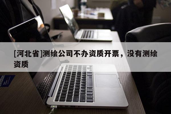 [河北省]测绘公司不办资质开票，没有测绘资质