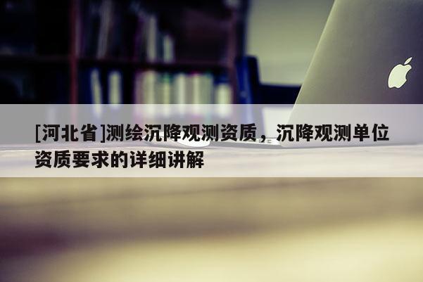 [河北省]测绘沉降观测资质，沉降观测单位资质要求的详细讲解