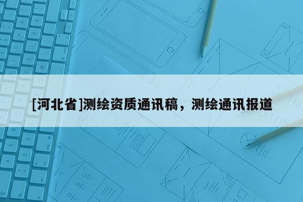 [河北省]测绘资质通讯稿，测绘通讯报道