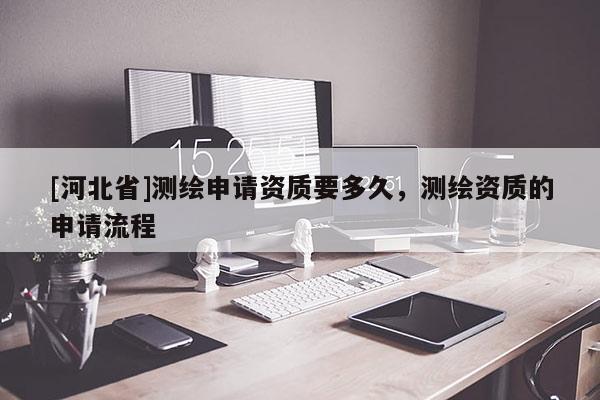 [河北省]测绘申请资质要多久，测绘资质的申请流程