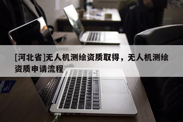 [河北省]无人机测绘资质取得，无人机测绘资质申请流程