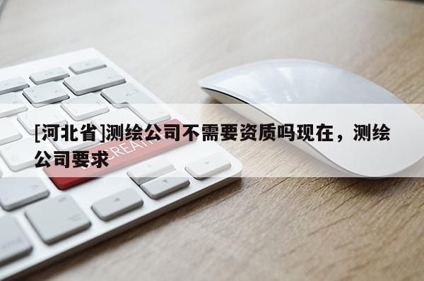 [河北省]测绘公司不需要资质吗现在，测绘公司要求