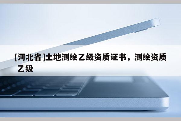 [河北省]土地测绘乙级资质证书，测绘资质 乙级