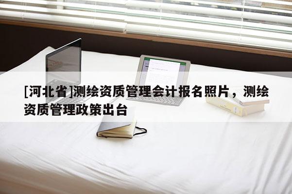 [河北省]测绘资质管理会计报名照片，测绘资质管理政策出台