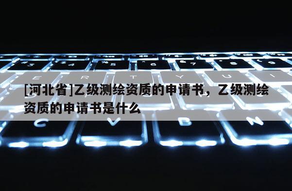 [河北省]乙级测绘资质的申请书，乙级测绘资质的申请书是什么