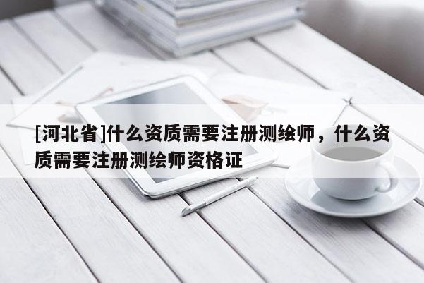 [河北省]什么资质需要注册测绘师，什么资质需要注册测绘师资格证