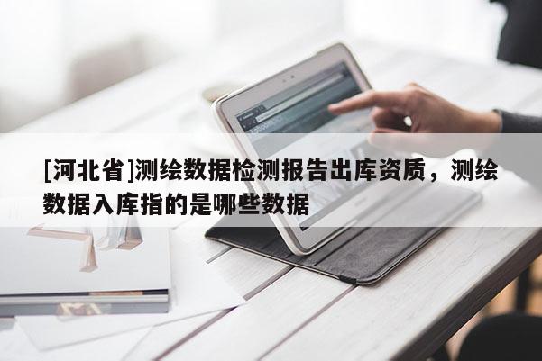 [河北省]测绘数据检测报告出库资质，测绘数据入库指的是哪些数据