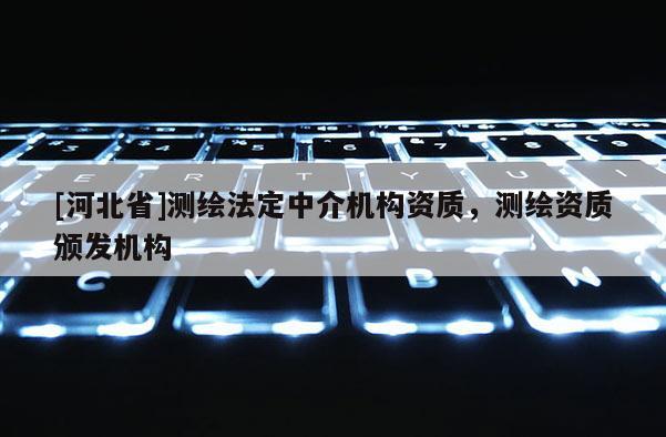 [河北省]测绘法定中介机构资质，测绘资质颁发机构
