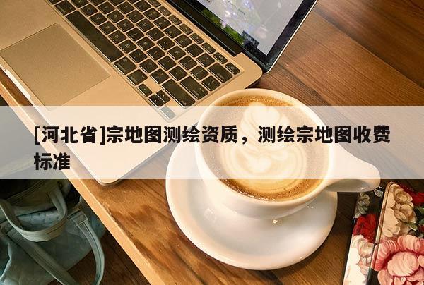 [河北省]宗地图测绘资质，测绘宗地图收费标准