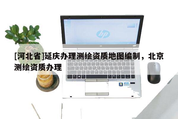 [河北省]延庆办理测绘资质地图编制，北京测绘资质办理
