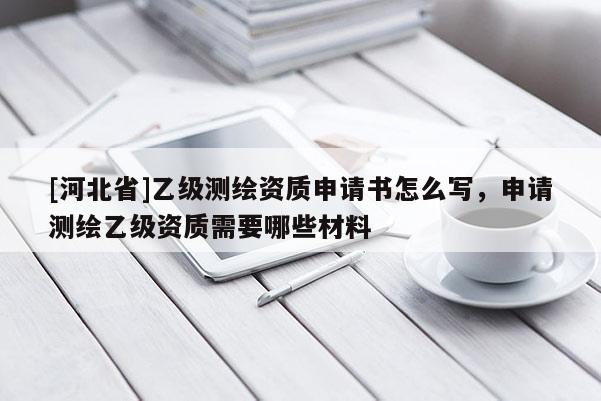 [河北省]乙级测绘资质申请书怎么写，申请测绘乙级资质需要哪些材料