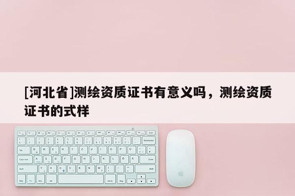 [河北省]测绘资质证书有意义吗，测绘资质证书的式样