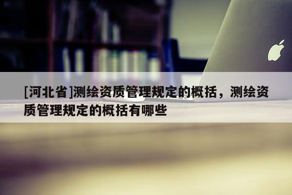 [河北省]测绘资质管理规定的概括，测绘资质管理规定的概括有哪些
