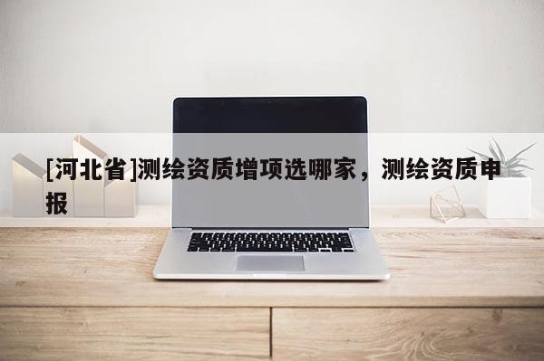 [河北省]测绘资质增项选哪家，测绘资质申报