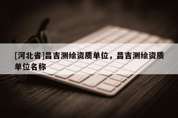 [河北省]昌吉测绘资质单位，昌吉测绘资质单位名称