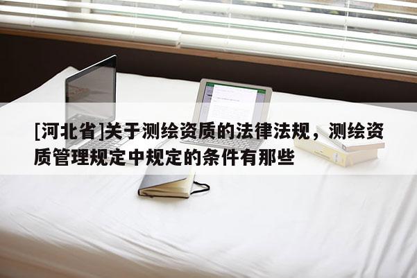 [河北省]关于测绘资质的法律法规，测绘资质管理规定中规定的条件有那些