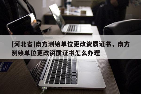 [河北省]南方测绘单位更改资质证书，南方测绘单位更改资质证书怎么办理