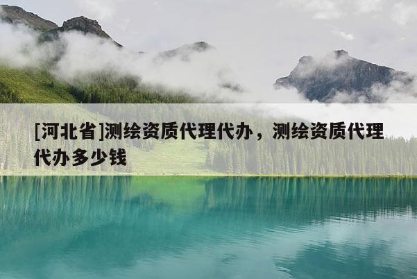 [河北省]测绘资质代理代办，测绘资质代理代办多少钱