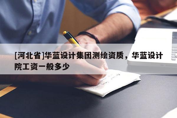 [河北省]华蓝设计集团测绘资质，华蓝设计院工资一般多少