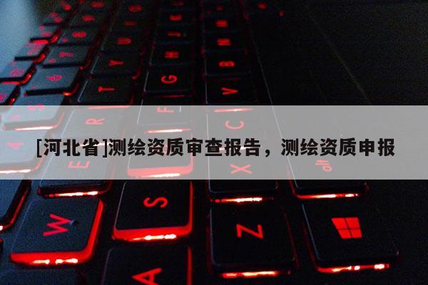[河北省]测绘资质审查报告，测绘资质申报