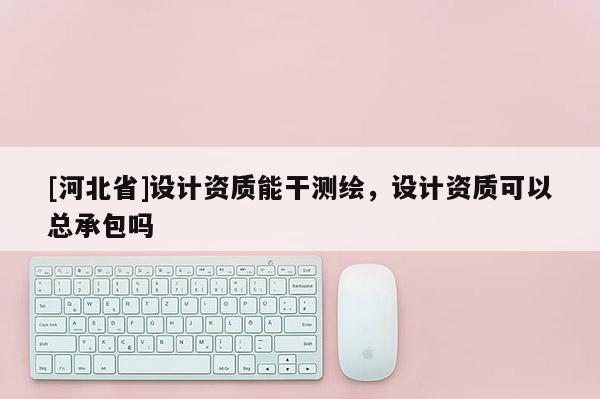 [河北省]设计资质能干测绘，设计资质可以总承包吗