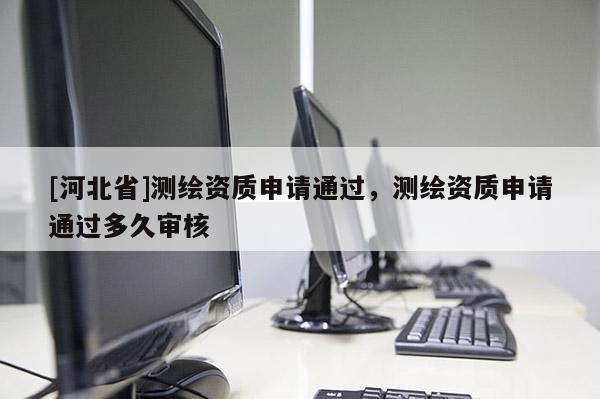 [河北省]测绘资质申请通过，测绘资质申请通过多久审核