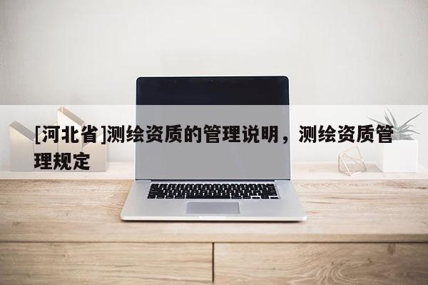 [河北省]测绘资质的管理说明，测绘资质管理规定
