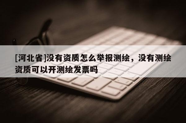 [河北省]没有资质怎么举报测绘，没有测绘资质可以开测绘发票吗