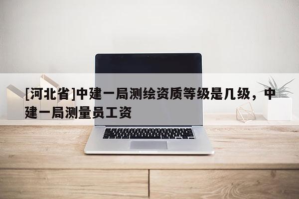 [河北省]中建一局测绘资质等级是几级，中建一局测量员工资