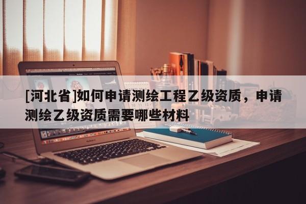 [河北省]如何申请测绘工程乙级资质，申请测绘乙级资质需要哪些材料