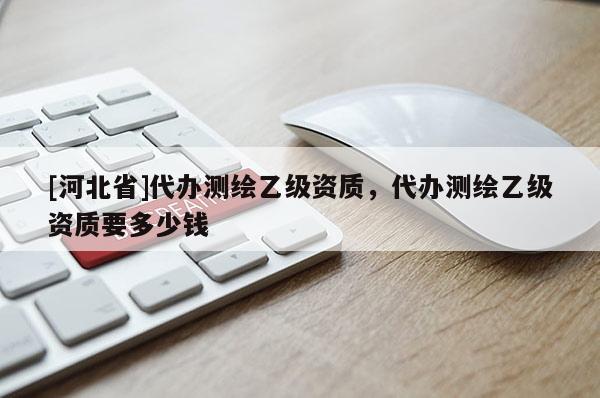 [河北省]代办测绘乙级资质，代办测绘乙级资质要多少钱