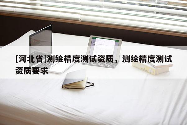 [河北省]测绘精度测试资质，测绘精度测试资质要求